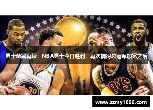 勇士荣耀再续：NBA勇士今日胜利，再次摘得总冠军加冕之后