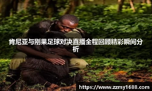 J9肯尼亚与刚果足球对决直播全程回顾精彩瞬间分析