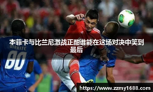 J9本菲卡与比兰尼激战正酣谁能在这场对决中笑到最后