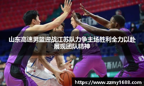 J9山东高速男篮迎战江苏队力争主场胜利全力以赴展现团队精神